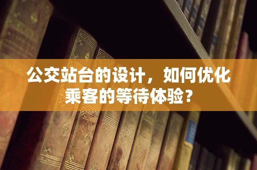公交站台的设计，如何优化乘客的等待体验？