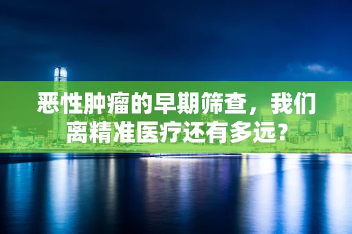 恶性肿瘤的早期筛查，我们离精准医疗还有多远？