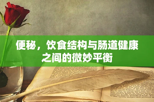 便秘，饮食结构与肠道健康之间的微妙平衡