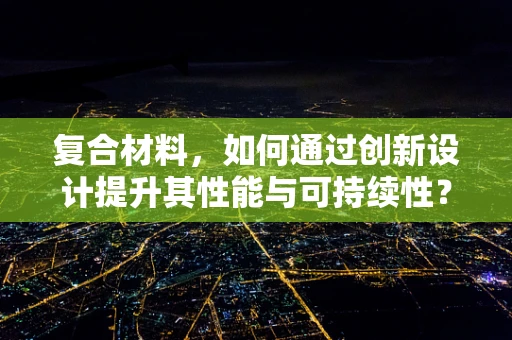 复合材料，如何通过创新设计提升其性能与可持续性？