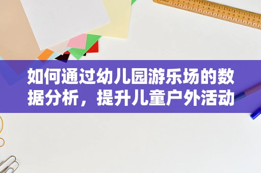 如何通过幼儿园游乐场的数据分析，提升儿童户外活动体验？