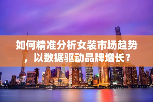 如何精准分析女装市场趋势，以数据驱动品牌增长？