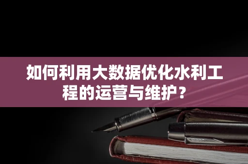 如何利用大数据优化水利工程的运营与维护？