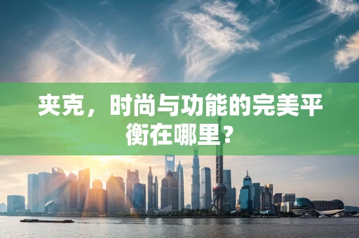 夹克，时尚与功能的完美平衡在哪里？