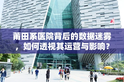 莆田系医院背后的数据迷雾，如何透视其运营与影响？