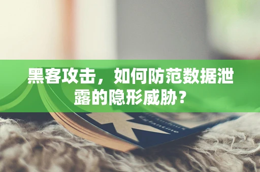 黑客攻击，如何防范数据泄露的隐形威胁？