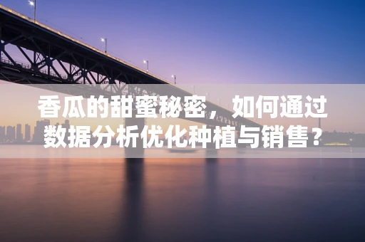 香瓜的甜蜜秘密，如何通过数据分析优化种植与销售？