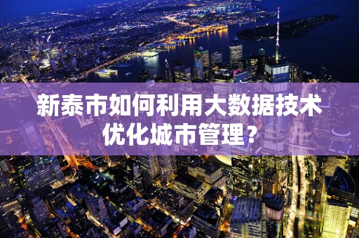 新泰市如何利用大数据技术优化城市管理？