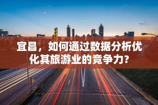 宜昌，如何通过数据分析优化其旅游业的竞争力？