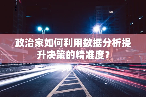 政治家如何利用数据分析提升决策的精准度？