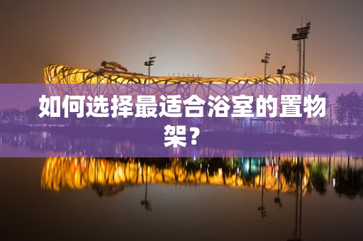 如何选择最适合浴室的置物架？