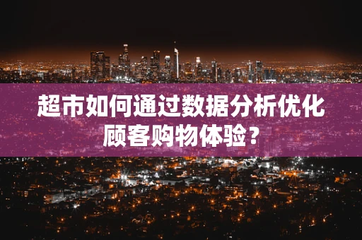 超市如何通过数据分析优化顾客购物体验？
