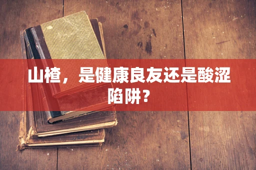 山楂，是健康良友还是酸涩陷阱？