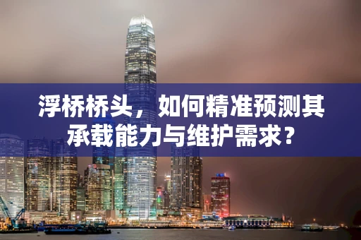 浮桥桥头，如何精准预测其承载能力与维护需求？