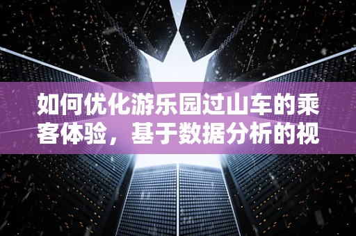 如何优化游乐园过山车的乘客体验，基于数据分析的视角