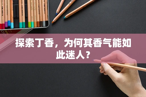 探索丁香，为何其香气能如此迷人？