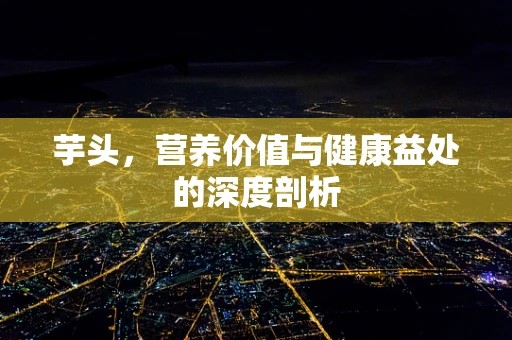 芋头，营养价值与健康益处的深度剖析