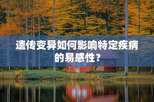 遗传变异如何影响特定疾病的易感性？