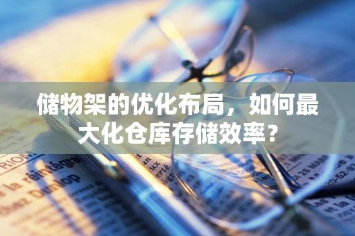 储物架的优化布局，如何最大化仓库存储效率？