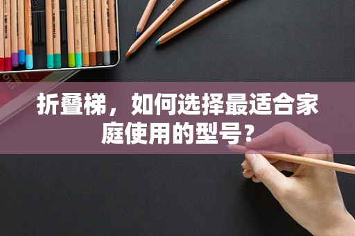 折叠梯，如何选择最适合家庭使用的型号？