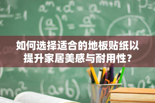 如何选择适合的地板贴纸以提升家居美感与耐用性？