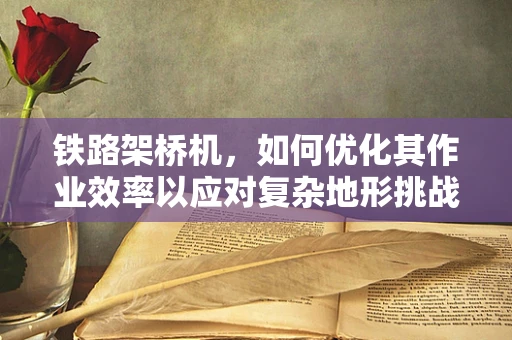 铁路架桥机，如何优化其作业效率以应对复杂地形挑战？