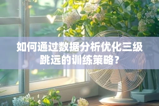 如何通过数据分析优化三级跳远的训练策略？
