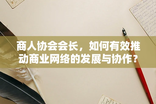 商人协会会长，如何有效推动商业网络的发展与协作？