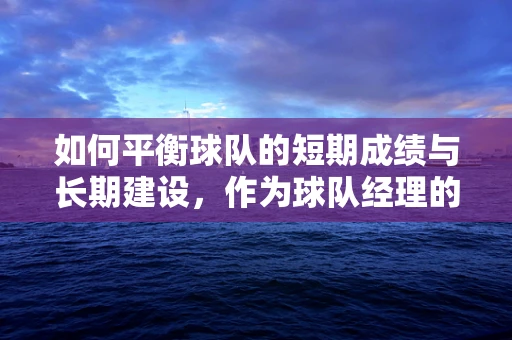 如何平衡球队的短期成绩与长期建设，作为球队经理的你该如何决策？