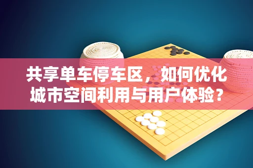 共享单车停车区，如何优化城市空间利用与用户体验？