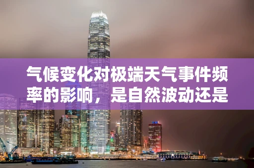 气候变化对极端天气事件频率的影响，是自然波动还是人为加剧？