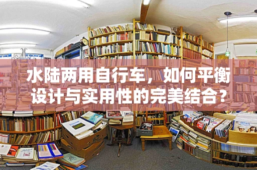 水陆两用自行车，如何平衡设计与实用性的完美结合？