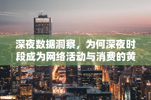 深夜数据洞察，为何深夜时段成为网络活动与消费的黄金时间？