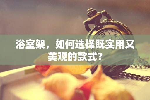 浴室架，如何选择既实用又美观的款式？