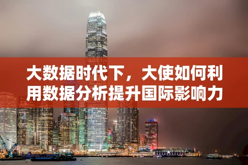 大数据时代下，大使如何利用数据分析提升国际影响力？