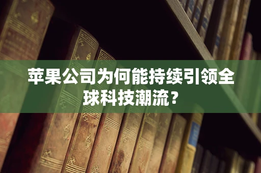 苹果公司为何能持续引领全球科技潮流？