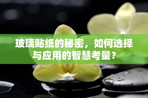 玻璃贴纸的秘密，如何选择与应用的智慧考量？