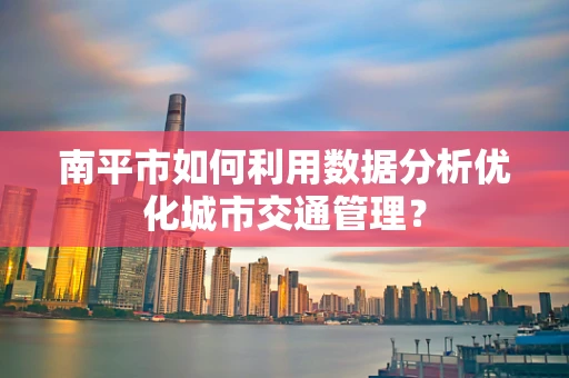 南平市如何利用数据分析优化城市交通管理？