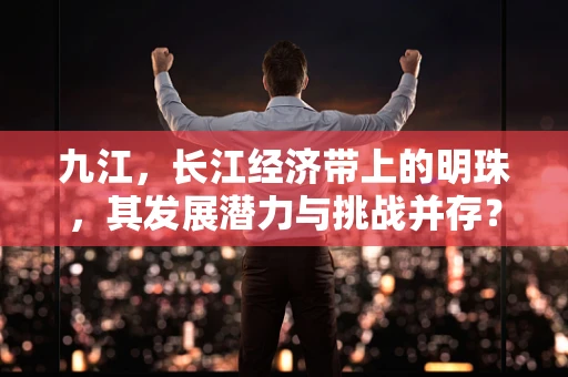 九江，长江经济带上的明珠，其发展潜力与挑战并存？