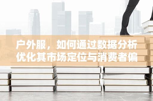 户外服，如何通过数据分析优化其市场定位与消费者偏好？
