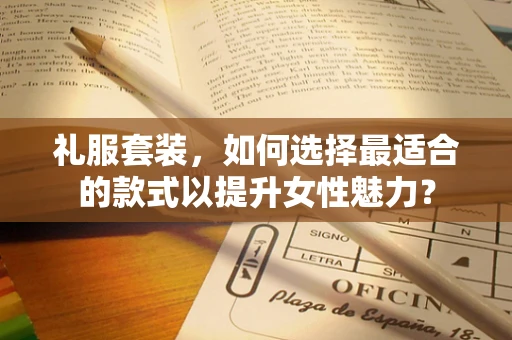 礼服套装，如何选择最适合的款式以提升女性魅力？