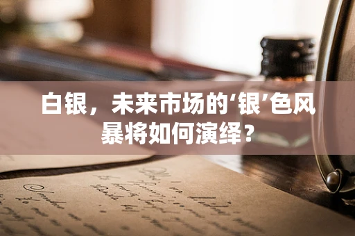 白银，未来市场的‘银’色风暴将如何演绎？