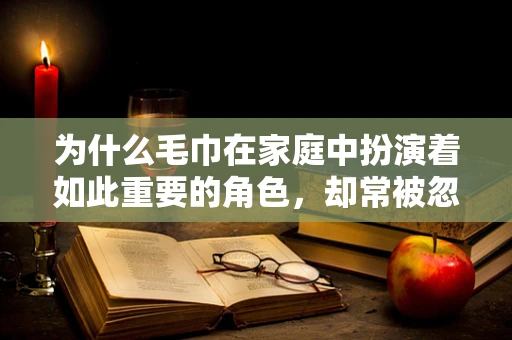 为什么毛巾在家庭中扮演着如此重要的角色，却常被忽视其卫生问题？