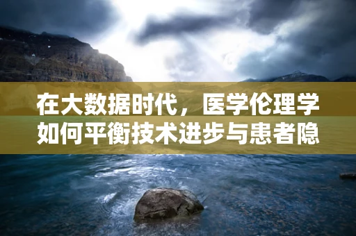 在大数据时代，医学伦理学如何平衡技术进步与患者隐私？
