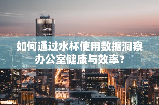如何通过水杯使用数据洞察办公室健康与效率？