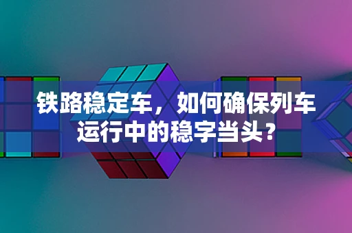 铁路稳定车，如何确保列车运行中的稳字当头？