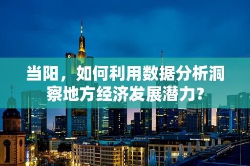 当阳，如何利用数据分析洞察地方经济发展潜力？