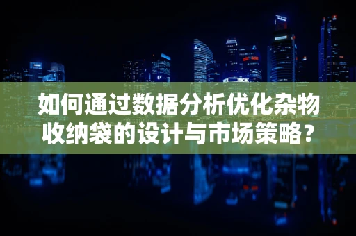 如何通过数据分析优化杂物收纳袋的设计与市场策略？