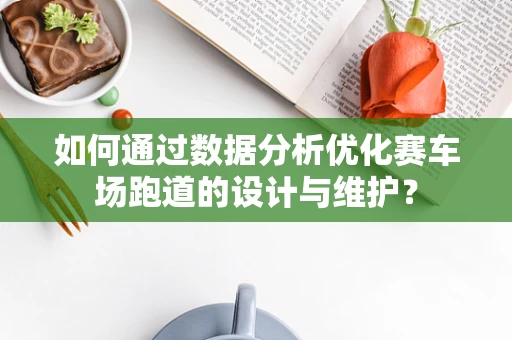 如何通过数据分析优化赛车场跑道的设计与维护？