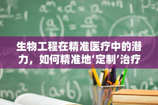 生物工程在精准医疗中的潜力，如何精准地‘定制’治疗方案？